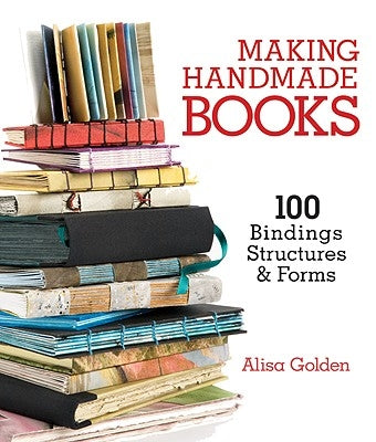 Making Handmade Books: 100+ Bindings, Structures & Forms by Golden, Alisa