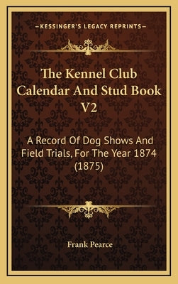 The Kennel Club Calendar And Stud Book V2: A Record Of Dog Shows And Field Trials, For The Year 1874 (1875) by Pearce, Frank