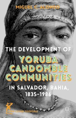 The Development of Yoruba Candomble Communities in Salvador, Bahia, 1835-1986 by Alonso, M.