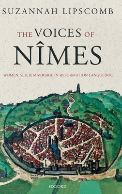 The Voices of Nîmes: Women, Sex, and Marriage in Reformation Languedoc by Lipscomb, Suzannah