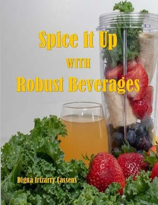 Spice It Up With Robust Beverages: Delicious Smoothies, Shakes, Soups & Drinks by Cassens, Digna Irizarry