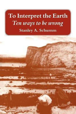 To Interpret the Earth: Ten Ways to Be Wrong by Schumm, Stanley Alfred
