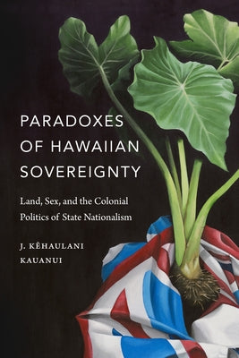Paradoxes of Hawaiian Sovereignty: Land, Sex, and the Colonial Politics of State Nationalism by Kauanui, J. Kehaulani
