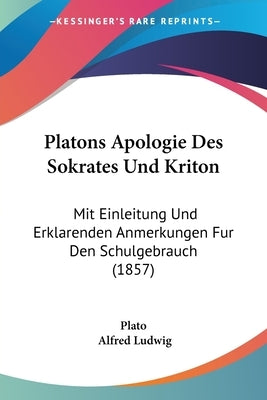 Platons Apologie Des Sokrates Und Kriton: Mit Einleitung Und Erklarenden Anmerkungen Fur Den Schulgebrauch (1857) by Plato