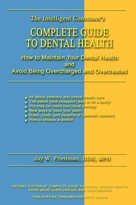 Complete Guide to Dental Health: How to Maintain Your Dental Health and Avoid Being Overcharged and Overtreated by Friedman, Jay W. Mph