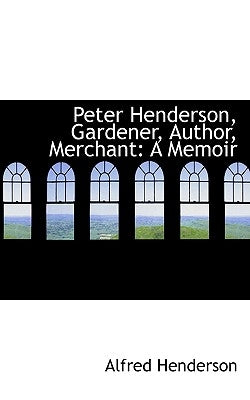 Peter Henderson, Gardener, Author, Merchant: A Memoir by Henderson, Alfred