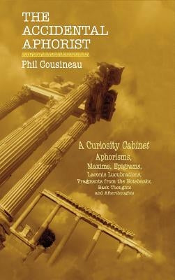 The Accidental Aphorist: A Curiosity Cabinet of Aphorisms by Cousineau, Phil