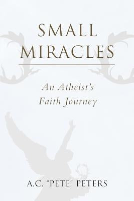 Small Miracles: An Atheist's Faith Journey by Peters, A. C. Pete