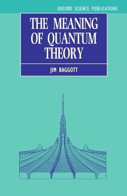 The Meaning of Quantum Theory: A Guide for Students of Chemistry and Physics by Baggott, Jim
