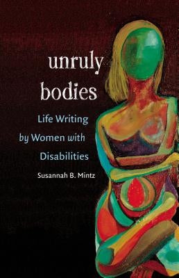Unruly Bodies: Life Writing by Women with Disabilities by Mintz, Susannah B.