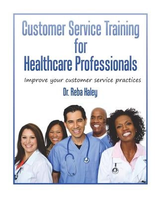 Customer Service Training for Heathcare Professionals: " Improve Your Customer Service Practices" by Haley Ph. D., Reba