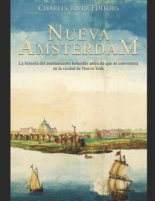 Nueva Ámsterdam: La historia del asentamiento holandés antes de que se convirtiera en la ciudad de Nueva York by Charles River Editors