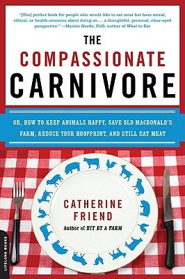 The Compassionate Carnivore: Or, How to Keep Animals Happy, Save Old Macdonald's Farm, Reduce Your Hoofprint, and Still Eat Meat by Friend, Catherine