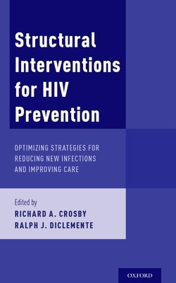 Structural Interventions for HIV Prevention: Optimizing Strategies for Reducing New Infections and Improving Care by Crosby, Richard A.