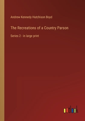 The Recreations of a Country Parson: Series 2 - in large print by Boyd, Andrew Kennedy Hutchinson