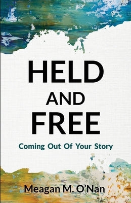 Held And Free: Coming Out of Your Story by O'Nan, Meagan M.