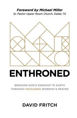Enthroned: bringing God's Kingdom to Earth through Unceasing Worship & Prayer by Fritch, David