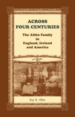 Across Four Centuries: The Albin Family in England, Ireland and America by Albin, Ray R.