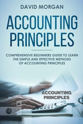 Accounting Principles: Comprehensive Beginners Guide to Learn the Simple and Effective Methods of Accounting Principles by Morgan, David
