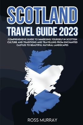 Scotland Travel Guide 2023: Comprehensive guide to immersing yourself in Scottish culture and traditions and travelling from enchanted castles to by Murray, Ross