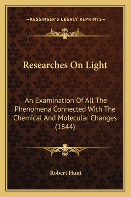 Researches On Light: An Examination Of All The Phenomena Connected With The Chemical And Molecular Changes (1844) by Hunt, Robert