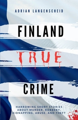 Finland True Crime: Harrowing short stories about murder, robbery, kidnapping, abuse, and theft by Langenscheid, Adrian