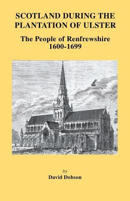 Scotland During the Plantation of Ulster: The People of Renfrewshire, 1600-1699 by Dobson, David