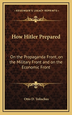 How Hitler Prepared: On the Propaganda Front, on the Military Front and on the Economic Front by Tolischus, Otto D.