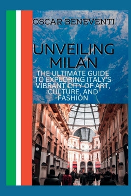 Unveiling Milan: The Ultimate Guide to Exploring Italy's Vibrant City of Art, Culture, and Fashion by Beneventi, Oscar