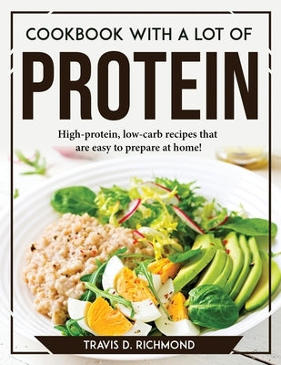 Cookbook with a lot of protein: High-protein, low-carb recipes that are easy to prepare at home! by Travis D Richmond