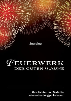 Feuerwerk der guten Laune: Geschichten und Gedichte eines alten Junggebliebenen. by Eckel, Josef W.