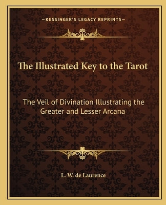 The Illustrated Key to the Tarot the Illustrated Key to the Tarot: The Veil of Divination Illustrating the Greater and Lesser Athe Veil of Divination by de Laurence, L. W.