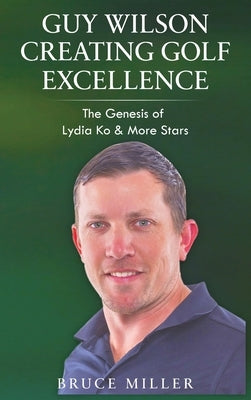 Guy Wilson Creating Golf Excellence: The Genesis of Lydia Ko & More Stars by Miller, Bruce