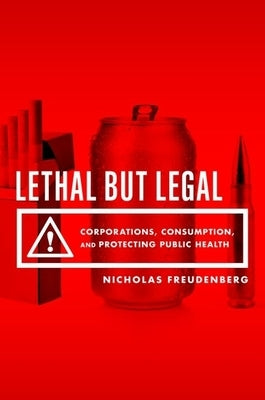 Lethal But Legal: Corporations, Consumption, and Protecting Public Health by Freudenberg, Nicholas