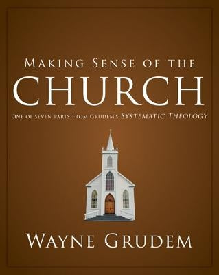 Making Sense of the Church: One of Seven Parts from Grudem's Systematic Theology by Grudem, Wayne A.