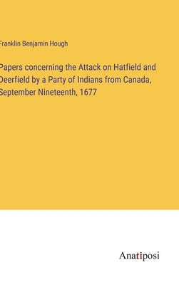 Papers concerning the Attack on Hatfield and Deerfield by a Party of Indians from Canada, September Nineteenth, 1677 by Hough, Franklin Benjamin
