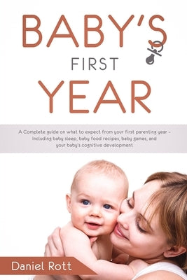 Baby's First Year: A Complete Guide on What to Expect From Your First Parenting Year - Including Baby Sleep, Baby Food Recipes, Baby Game by Rott, Daniel
