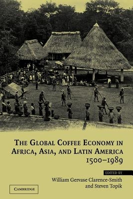 The Global Coffee Economy in Africa, Asia, and Latin America, 1500-1989 by Clarence-Smith, William Gervase