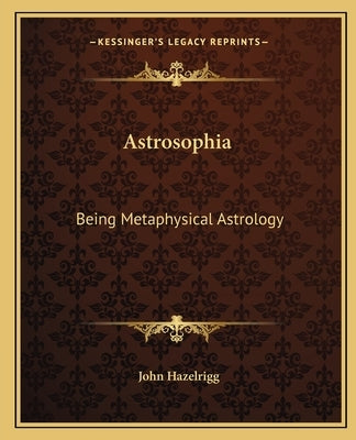 Astrosophia: Being Metaphysical Astrology by Hazelrigg, John