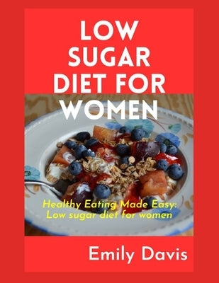 Low Sugar Diet for Women: Healthy Eating Made Easy: Low Sugar Recipes for Women by Davis, Emily