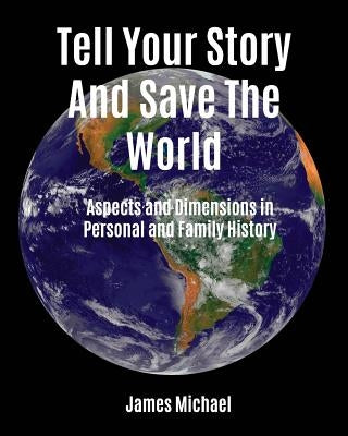 Tell Your Story and Save the World: Aspects and Dimensions in Personal and Family History by Michael, James