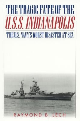 The Tragic Fate of the U.S.S. Indianapolis: The U.S. Navy's Worst Disaster at Sea by Lech, Raymond B.