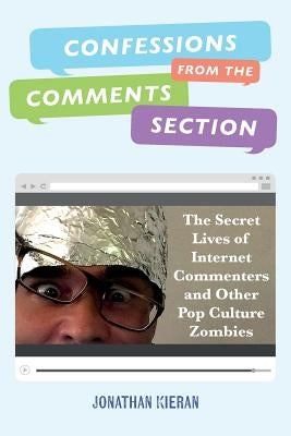 Confessions From The Comments Section: The Secret Lives of Internet Commenters and Other Pop Culture Zombies by Kieran, Jonathan