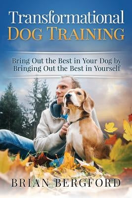 Transformational Dog Training: Bring Out the Best in Your Dog by Bringing Out th by Bergford, Brian