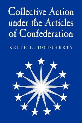 Collective Action Under the Articles of Confederation by Dougherty, Keith L.