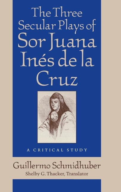 The Three Secular Plays of Sor Juana Inés de la Cruz: A Critical Study by Schmidhuber, Guillermo