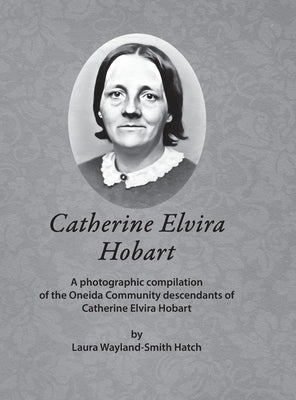 Catherine Elvira Hobart: A photographic compilation of the Oneida Community descendants of Catherine Elvira Hobart by Wayland-Smith Hatch, Laura