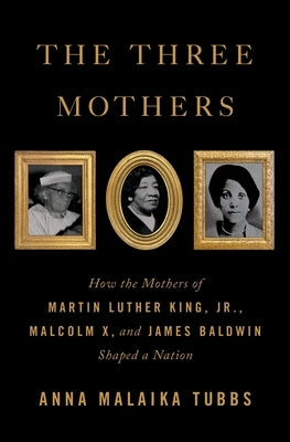 The Three Mothers: How the Mothers of Martin Luther King, Jr., Malcolm X, and James Baldwin Shaped a Nation by Tubbs, Anna Malaika