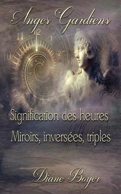 Anges Gardiens: Signification des heures Miroirs, inversées, triples by Boyer, Diane