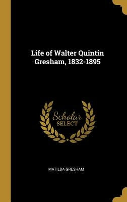 Life of Walter Quintin Gresham, 1832-1895 by Gresham, Matilda